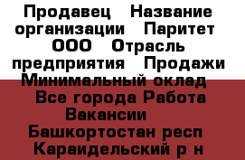 Продавец › Название организации ­ Паритет, ООО › Отрасль предприятия ­ Продажи › Минимальный оклад ­ 1 - Все города Работа » Вакансии   . Башкортостан респ.,Караидельский р-н